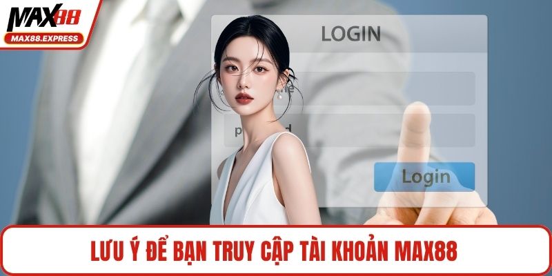 Lưu ý để bạn truy cập tài khoản MAX88 